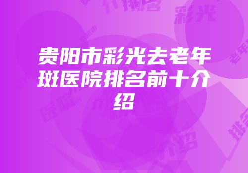 贵阳市彩光去老年斑医院排名前十介绍