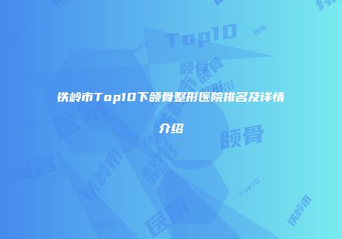 铁岭市Top10下颌骨整形医院排名及详情介绍