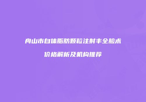 舟山市自体脂肪颗粒注射丰全脸术价格解析及机构推荐
