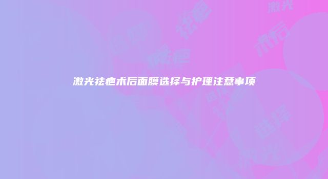 激光祛疤术后面膜选择与护理注意事项