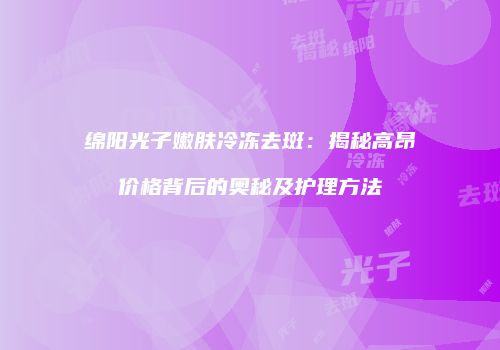 绵阳光子嫩肤冷冻去斑：揭秘高昂价格背后的奥秘及护理方法