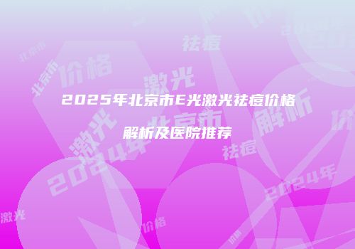 2025年北京市E光激光祛痘价格解析及医院推荐