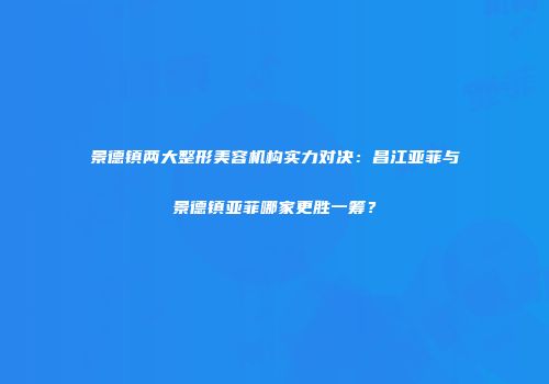 景德镇两大整形美容机构实力对决：昌江亚菲与景德镇亚菲哪家更胜一筹？