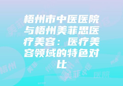 梧州市中医医院与梧州美菲思医疗美容：医疗美容领域的特色对比