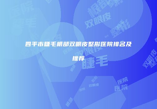 四平市睫毛根部双眼皮整形医院排名及推荐