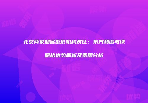 北京两家知名整形机构对比：东方和谐与绣丽格优势解析及费用分析