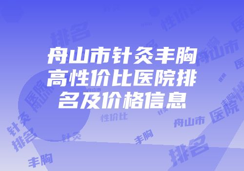 舟山市针灸丰胸高性价比医院排名及价格信息