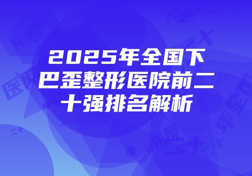 2025年全国下巴歪整形医院前二十强排名解析