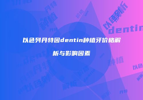以色列丹特因dentin种植牙价格解析与影响因素