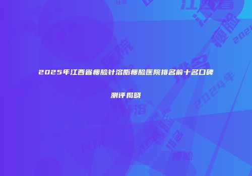 2025年江西省瘦脸针溶脂瘦脸医院排名前十名口碑测评揭晓