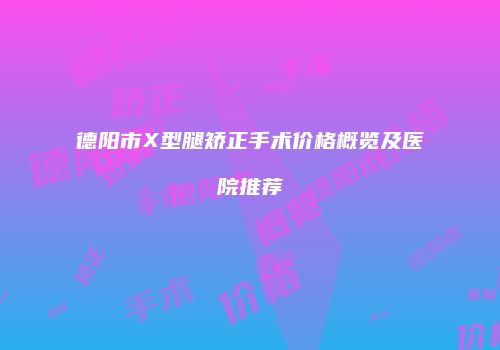 德阳市X型腿矫正手术价格概览及医院推荐