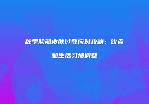 秋季脸部皮肤过敏应对攻略:饮食和生活习惯调整