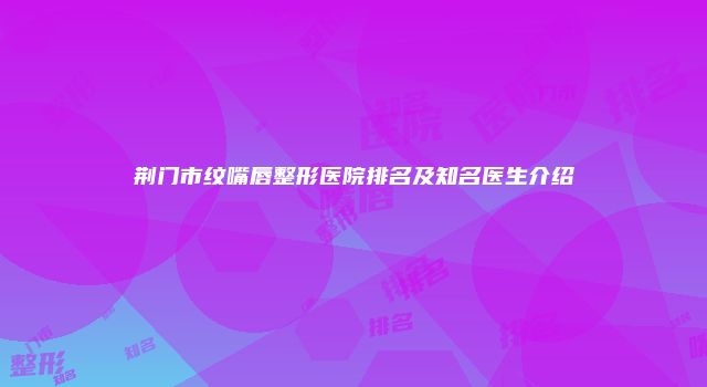 荆门市纹嘴唇整形医院排名及知名医生介绍