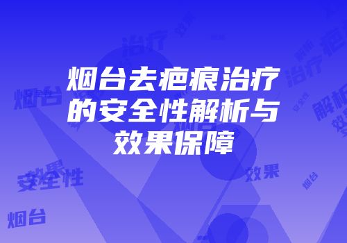 烟台去疤痕治疗的安全性解析与效果保障