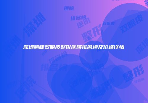 深圳翘睫双眼皮整形医院排名榜及价格详情