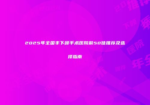 2025年全国丰下颌手术医院前50佳推荐及选择指南