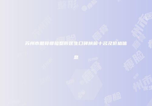 苏州市磨骨瘦脸整形医生口碑榜前十名及价格信息