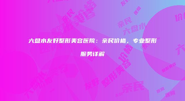 六盘水友好整形美容医院：亲民价格，专业整形服务详解