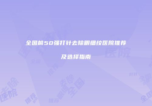 全国前50强打针去除眼细纹医院推荐及选择指南