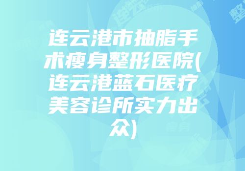 连云港市抽脂手术瘦身整形医院(连云港蓝石医疗美容诊所实力出众)