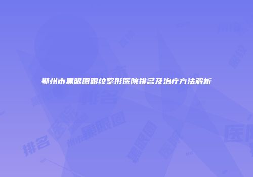 鄂州市黑眼圈眼纹整形医院排名及治疗方法解析