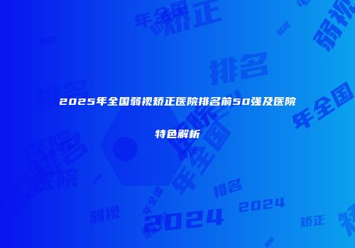 2025年全国弱视矫正医院排名前50强及医院特色解析