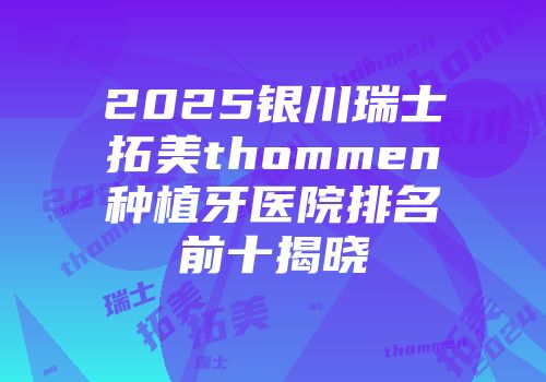 2025银川瑞士拓美thommen种植牙医院排名前十揭晓
