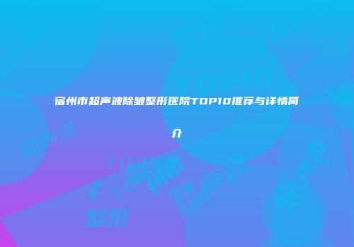 宿州市超声波除皱整形医院TOP10推荐与详情简介