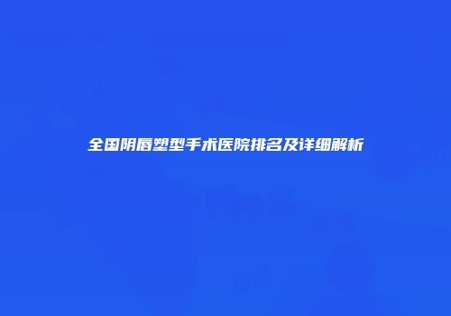 全国阴唇塑型手术医院排名及详细解析