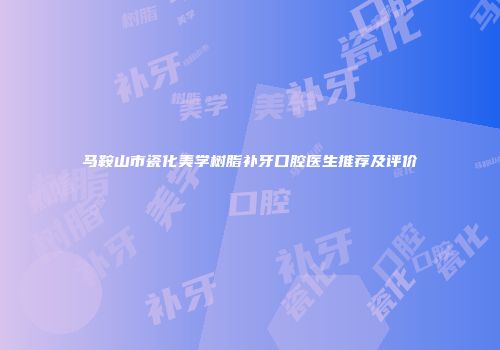 马鞍山市瓷化美学树脂补牙口腔医生推荐及评价