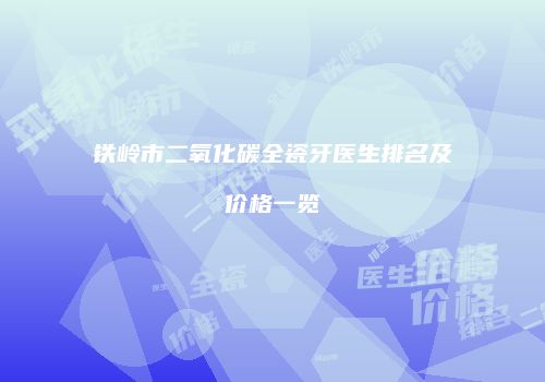 铁岭市二氧化碳全瓷牙医生排名及价格一览