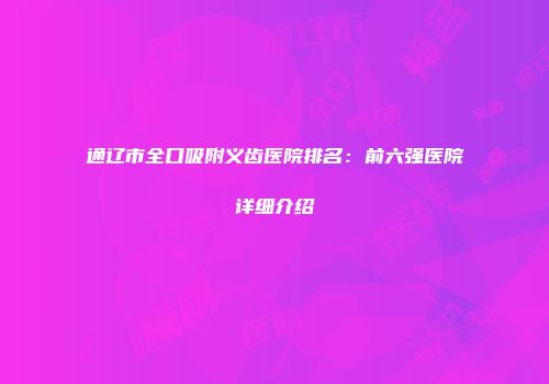 通辽市全口吸附义齿医院排名：前六强医院详细介绍