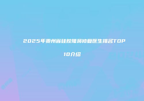 2025年贵州省硅胶隆鼻修复医生排名TOP10介绍