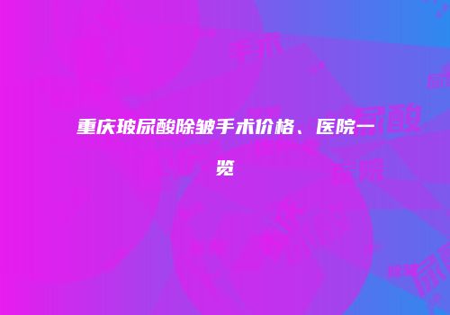 重庆玻尿酸除皱手术价格、医院一览