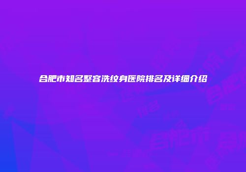 合肥市知名整容洗纹身医院排名及详细介绍