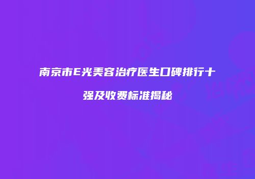 南京市E光美容治疗医生口碑排行十强及收费标准揭秘