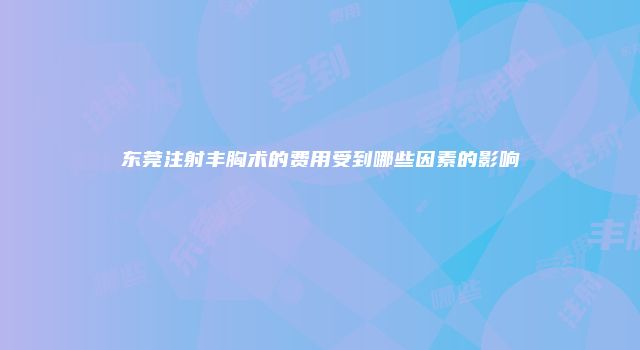 东莞注射丰胸术的费用受到哪些因素的影响