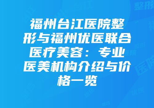 福州台江医院整形与福州优医联合医疗美容：专业医美机构介绍与价格一览