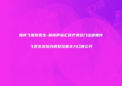 魏传飞整形医生-赣州伊丽汇医疗美容门诊部魏传飞医生发际线调整改善实力口碑公开
