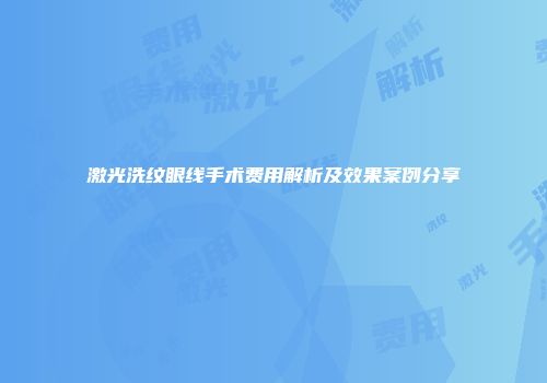 激光洗纹眼线手术费用解析及效果案例分享