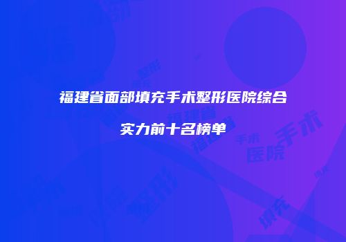 福建省面部填充手术整形医院综合实力前十名榜单