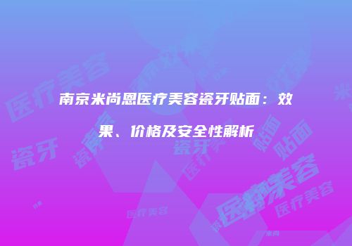 南京米尚恩医疗美容瓷牙贴面：效果、价格及安全性解析