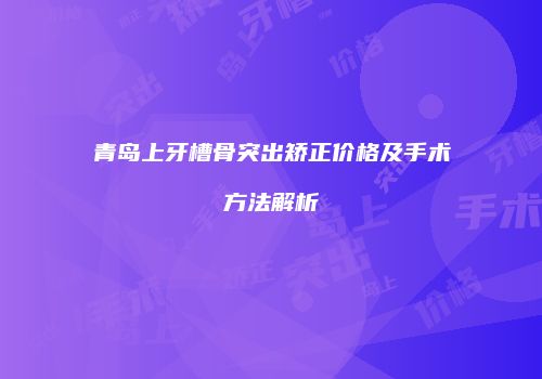 青岛上牙槽骨突出矫正价格及手术方法解析
