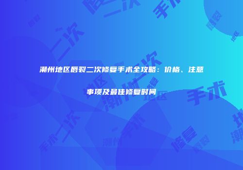 潮州地区唇裂二次修复手术全攻略：价格、注意事项及最佳修复时间