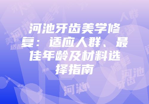 河池牙齿美学修复：适应人群、最佳年龄及材料选择指南