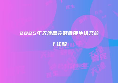 2025年天津磨完颧骨医生排名前十详解
