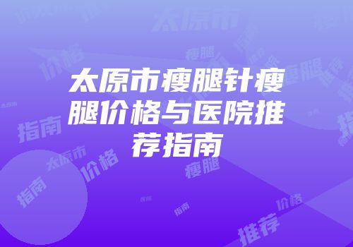 太原市瘦腿针瘦腿价格与医院推荐指南