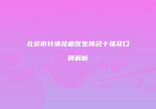 北京市针清祛疤医生排名十强及口碑解析