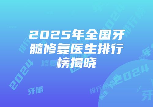 2025年全国牙髓修复医生排行榜揭晓