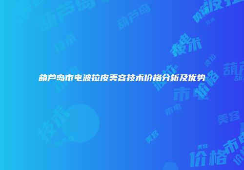 葫芦岛市电波拉皮美容技术价格分析及优势